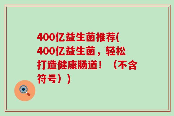 400亿益生菌推荐(400亿益生菌，轻松打造健康肠道！（不含符号）)