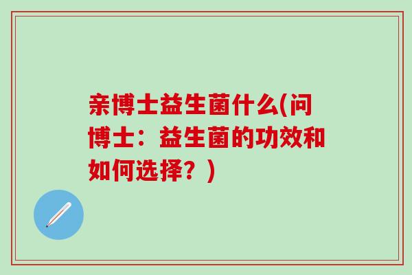 亲博士益生菌什么(问博士：益生菌的功效和如何选择？)