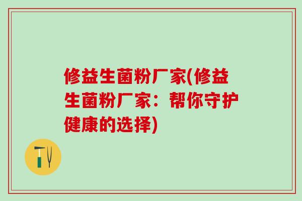修益生菌粉厂家(修益生菌粉厂家：帮你守护健康的选择)