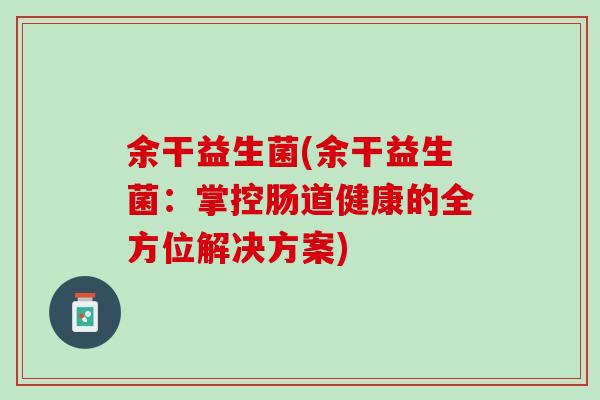 余干益生菌(余干益生菌：掌控肠道健康的全方位解决方案)