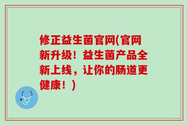 修正益生菌官网(官网新升级！益生菌产品全新上线，让你的肠道更健康！)