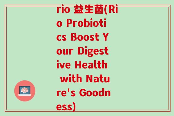 rio 益生菌(Rio Probiotics Boost Your Digestive Health with Nature's Goodness)