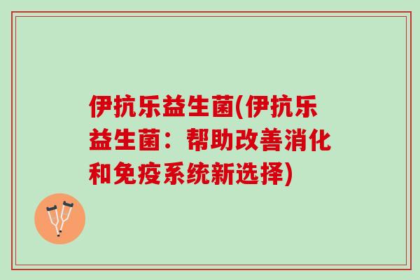 伊抗乐益生菌(伊抗乐益生菌：帮助改善消化和免疫系统新选择)