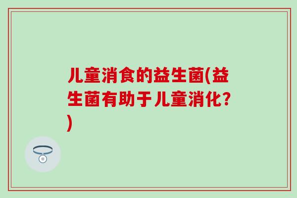儿童消食的益生菌(益生菌有助于儿童消化？)