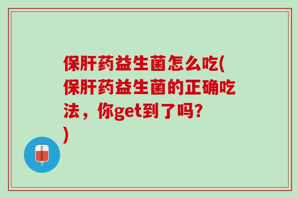 保肝药益生菌怎么吃(保肝药益生菌的正确吃法，你get到了吗？)