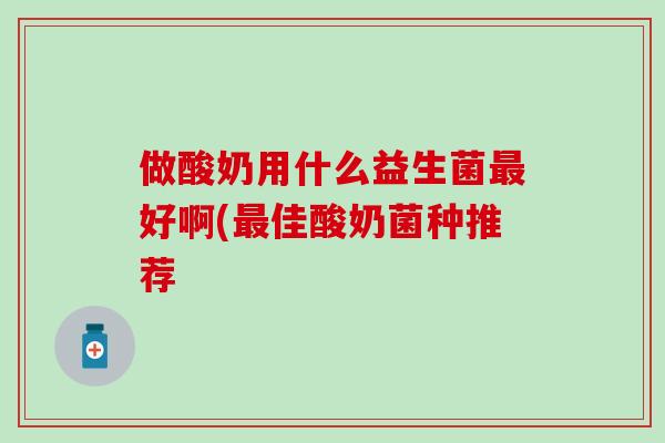 做酸奶用什么益生菌最好啊(最佳酸奶菌种推荐