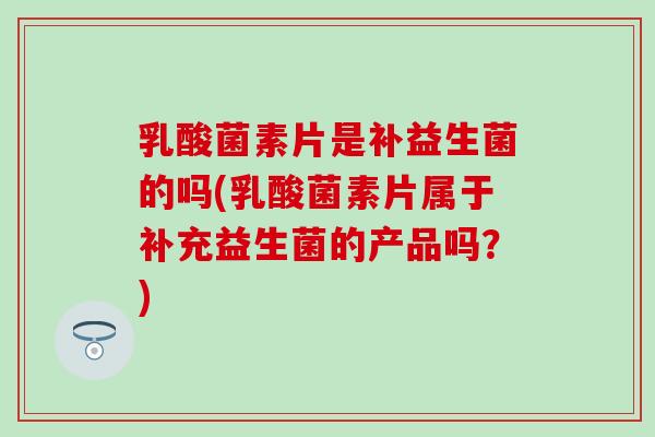 乳酸菌素片是补益生菌的吗(乳酸菌素片属于补充益生菌的产品吗？)