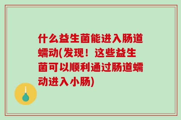 什么益生菌能进入肠道蠕动(发现！这些益生菌可以顺利通过肠道蠕动进入小肠)