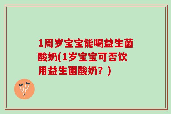 1周岁宝宝能喝益生菌酸奶(1岁宝宝可否饮用益生菌酸奶？)