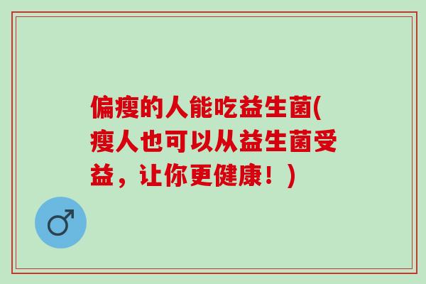 偏瘦的人能吃益生菌(瘦人也可以从益生菌受益，让你更健康！)