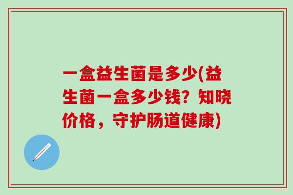 一盒益生菌是多少(益生菌一盒多少钱？知晓价格，守护肠道健康)