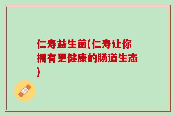 仁寿益生菌(仁寿让你拥有更健康的肠道生态)