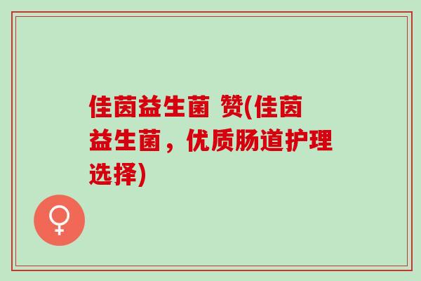 佳茵益生菌 赞(佳茵益生菌，优质肠道护理选择)