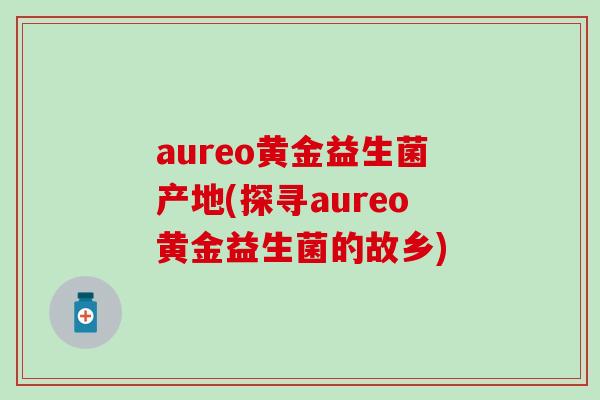 aureo黄金益生菌产地(探寻aureo黄金益生菌的故乡)