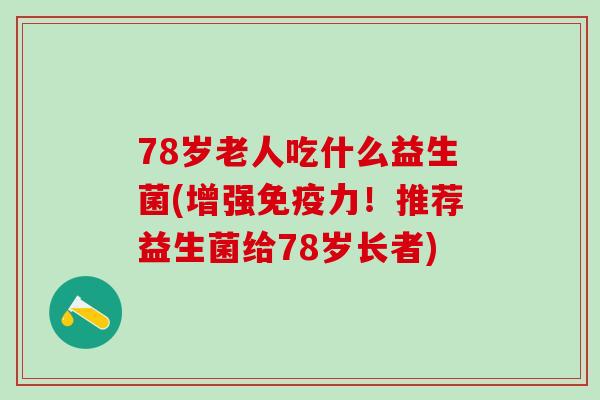78岁老人吃什么益生菌(增强免疫力！推荐益生菌给78岁长者)