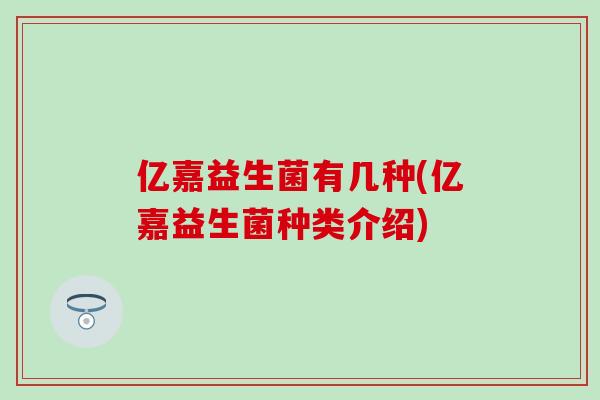 亿嘉益生菌有几种(亿嘉益生菌种类介绍)