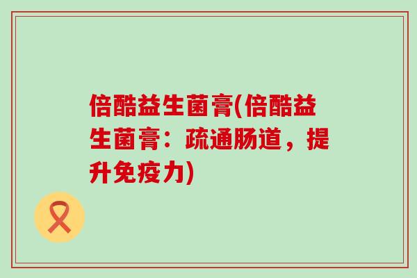 倍酷益生菌膏(倍酷益生菌膏：疏通肠道，提升免疫力)