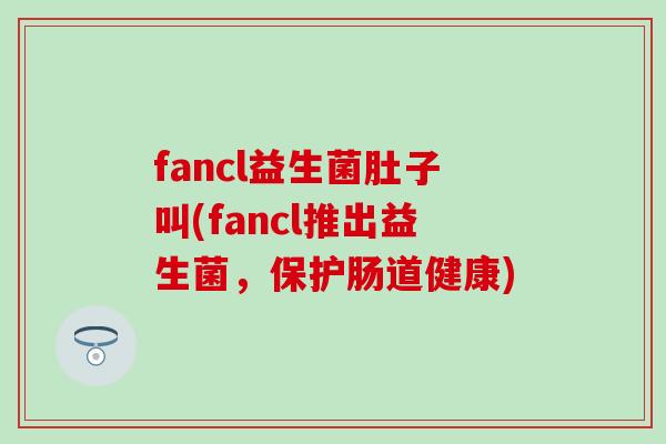 fancl益生菌肚子叫(fancl推出益生菌,保护肠道健康) fancl益生菌肚子叫(fancl推出益生菌,保护肠道健康)