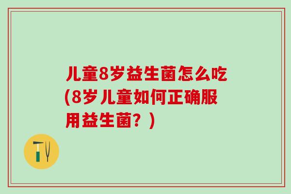 儿童8岁益生菌怎么吃(8岁儿童如何正确服用益生菌？)