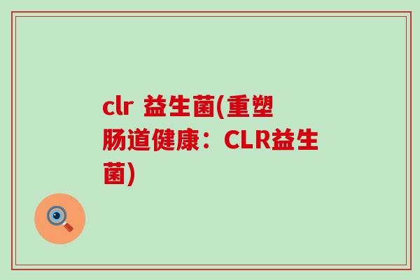 clr 益生菌(重塑肠道健康：CLR益生菌)
