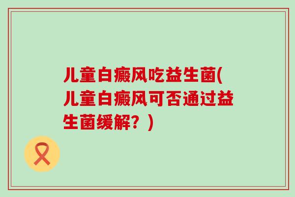儿童白癜风吃益生菌(儿童白癜风可否通过益生菌缓解？)