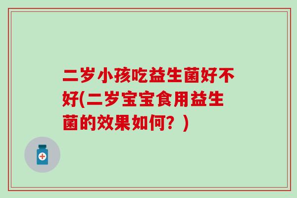 二岁小孩吃益生菌好不好(二岁宝宝食用益生菌的效果如何？)