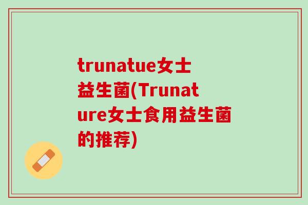 trunatue女士益生菌(Trunature女士食用益生菌的推荐)