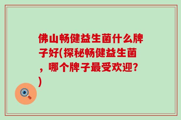 佛山畅健益生菌什么牌子好(探秘畅健益生菌，哪个牌子最受欢迎？)