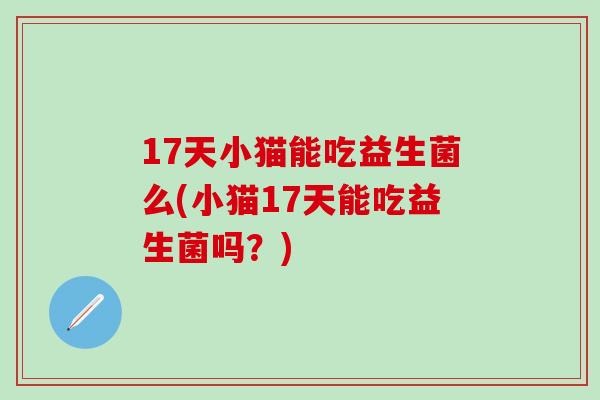 17天小猫能吃益生菌么(小猫17天能吃益生菌吗？)