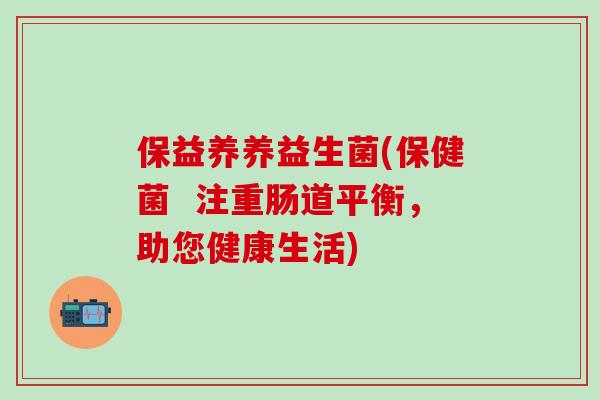 保益养养益生菌(保健菌  注重肠道平衡，助您健康生活)