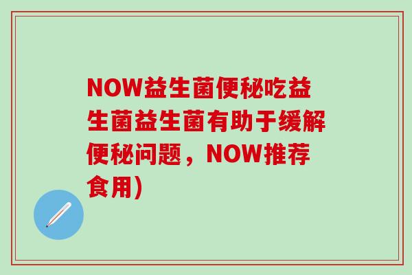 NOW益生菌便秘吃益生菌益生菌有助于缓解便秘问题，NOW推荐食用)