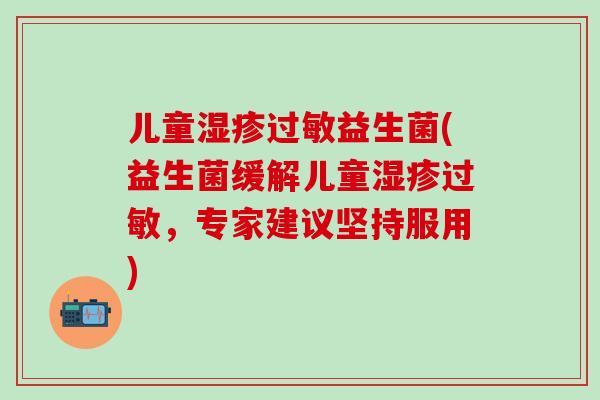 儿童湿疹过敏益生菌(益生菌缓解儿童湿疹过敏，专家建议坚持服用)