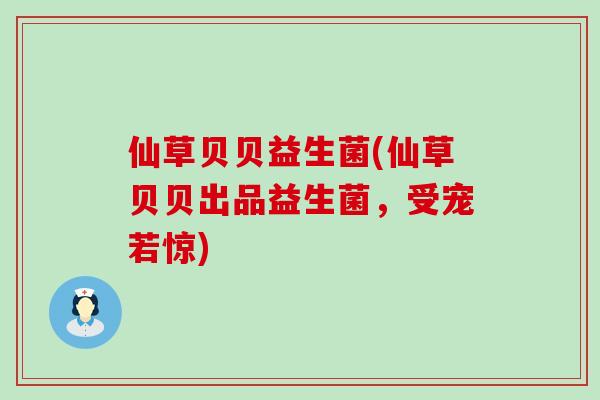 仙草贝贝益生菌(仙草贝贝出品益生菌，受宠若惊)