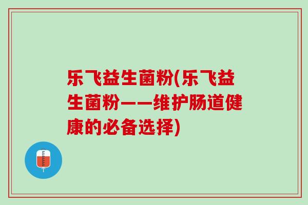 乐飞益生菌粉(乐飞益生菌粉——维护肠道健康的必备选择)