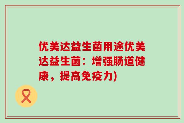 优美达益生菌用途优美达益生菌：增强肠道健康，提高免疫力)