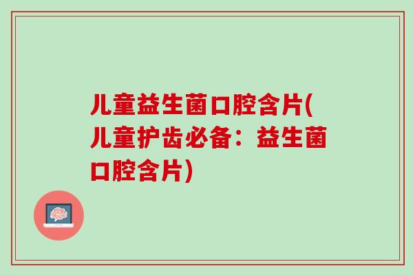 儿童益生菌口腔含片(儿童护齿必备：益生菌口腔含片)