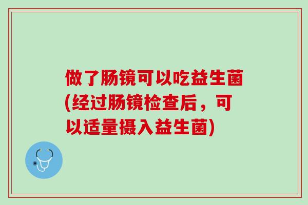 做了肠镜可以吃益生菌(经过肠镜检查后，可以适量摄入益生菌)