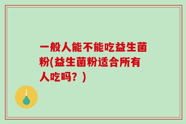 一般人能不能吃益生菌粉(益生菌粉适合所有人吃吗？)