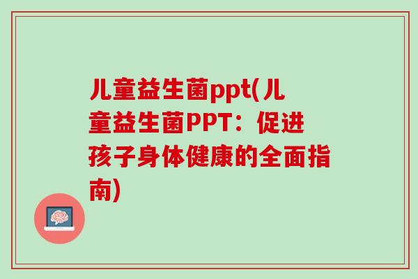 儿童益生菌ppt(儿童益生菌PPT：促进孩子身体健康的全面指南)