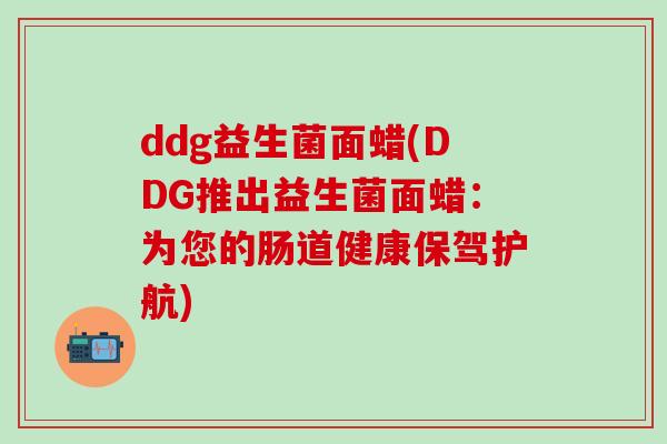 ddg益生菌面蜡(DDG推出益生菌面蜡：为您的肠道健康保驾护航)