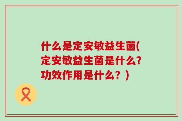 什么是定安敏益生菌(定安敏益生菌是什么？功效作用是什么？)