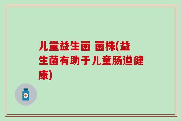 儿童益生菌 菌株(益生菌有助于儿童肠道健康)