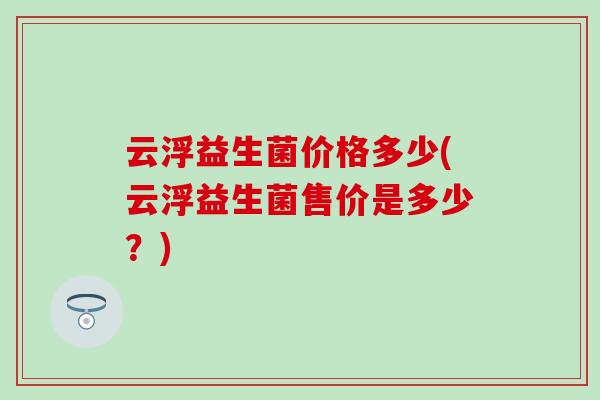 云浮益生菌价格多少(云浮益生菌售价是多少？)