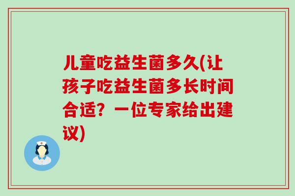 儿童吃益生菌多久(让孩子吃益生菌多长时间合适？一位专家给出建议)
