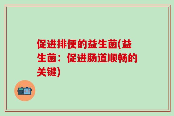 促进排便的益生菌(益生菌：促进肠道顺畅的关键)