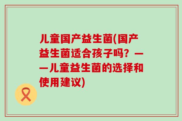 儿童国产益生菌(国产益生菌适合孩子吗？——儿童益生菌的选择和使用建议)