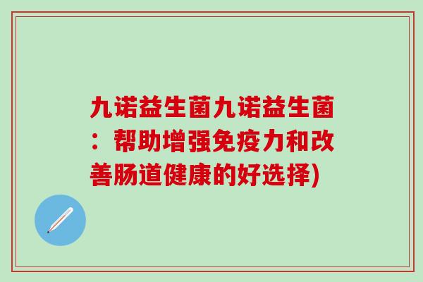九诺益生菌九诺益生菌：帮助增强免疫力和改善肠道健康的好选择)