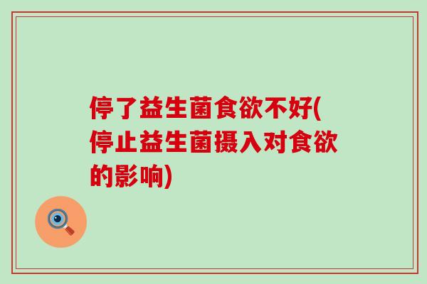 停了益生菌食欲不好(停止益生菌摄入对食欲的影响)