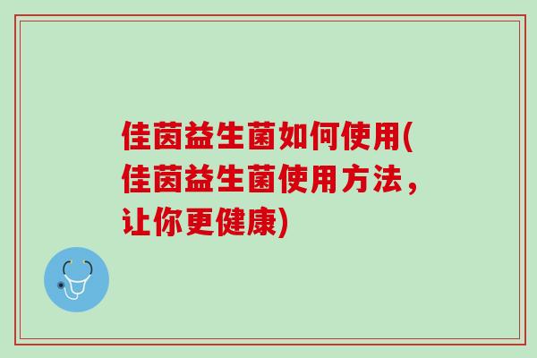佳茵益生菌如何使用(佳茵益生菌使用方法，让你更健康)