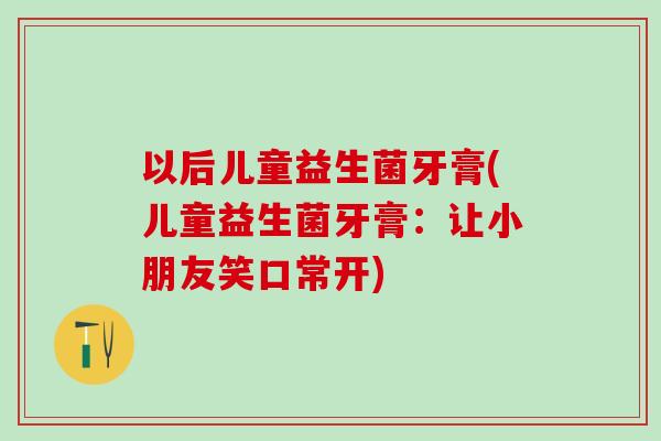 以后儿童益生菌牙膏(儿童益生菌牙膏：让小朋友笑口常开)